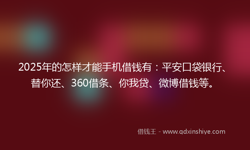 2025年的怎样才能手机借钱有：平安口袋银行、替你还、360借条、你我贷、微博借钱等。