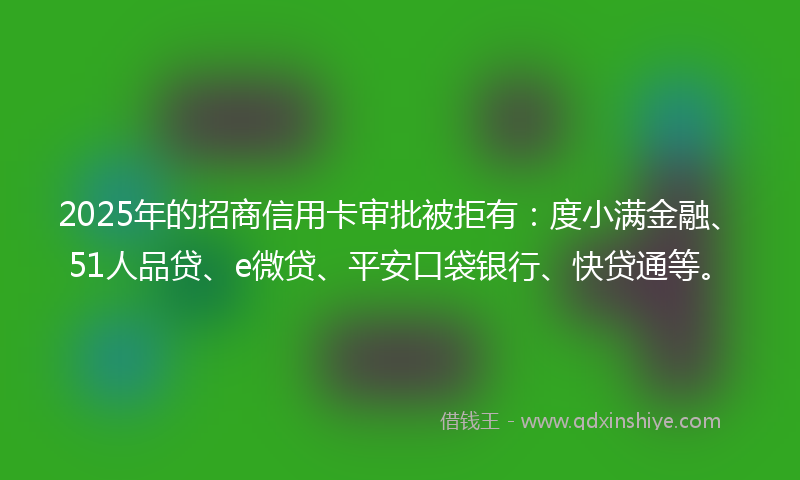 2025年的招商信用卡审批被拒有：度小满金融、51人品贷、e微贷、平安口袋银行、快贷通等。