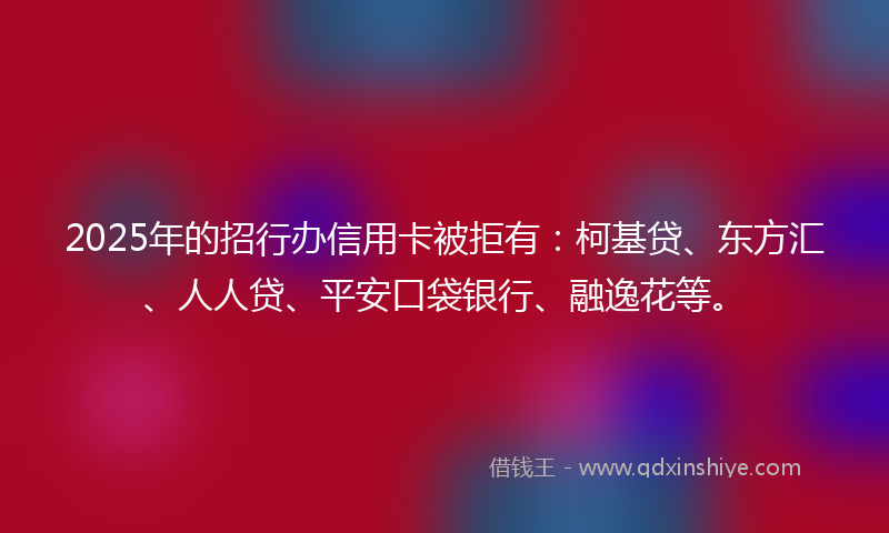 2025年的招行办信用卡被拒有：柯基贷、东方汇、人人贷、平安口袋银行、融逸花等。
