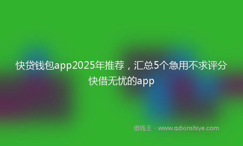 快贷钱包app2025年推荐，汇总5个急用不求评分快借无忧的app