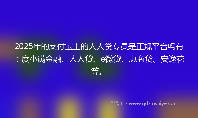 2025年的支付宝上的人人贷专员是正规平台吗有：度小满金融、人人贷、e微贷、惠商贷、安逸花等。