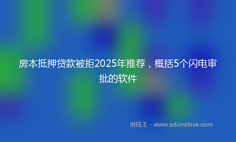 房本抵押贷款被拒2025年推荐，概括5个闪电审批的软件
