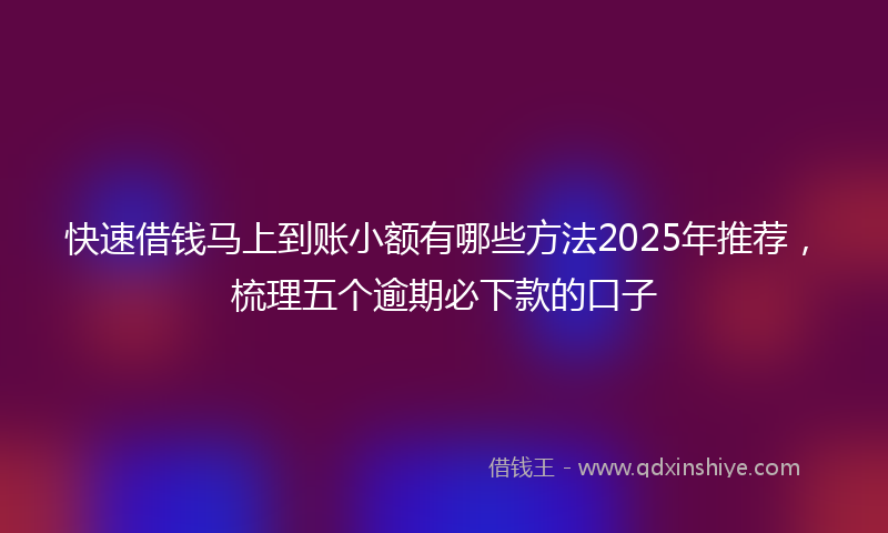 快速借钱马上到账小额有哪些方法2025年推荐，梳理五个逾期必下款的口子