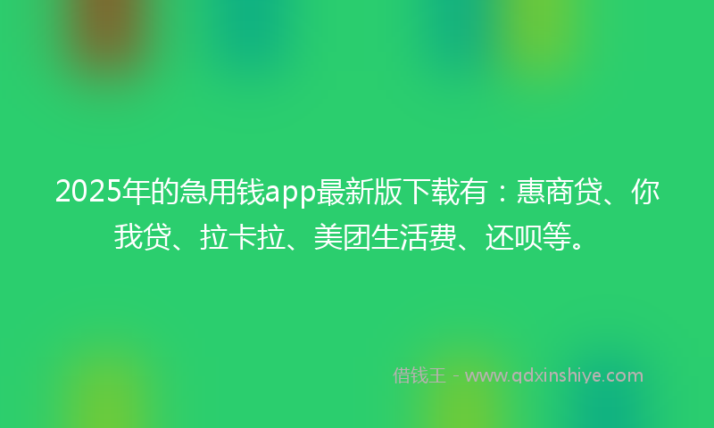 2025年的急用钱app最新版下载有：惠商贷、你我贷、拉卡拉、美团生活费、还呗等。