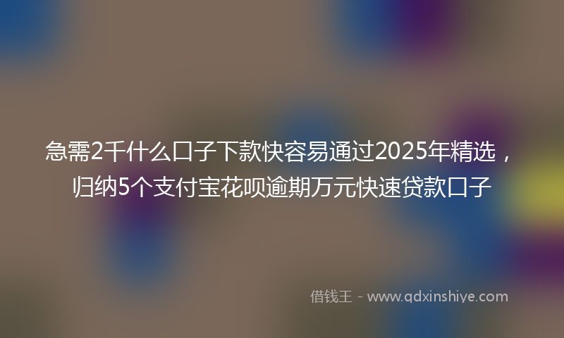 急需2千什么口子下款快容易通过2025年精选，归纳5个支付宝花呗逾期万元快速贷款口子