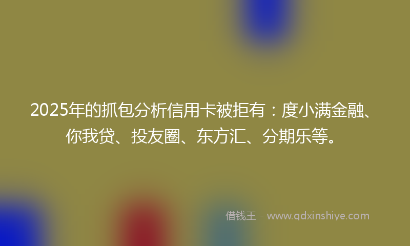 2025年的抓包分析信用卡被拒有：度小满金融、你我贷、投友圈、东方汇、分期乐等。