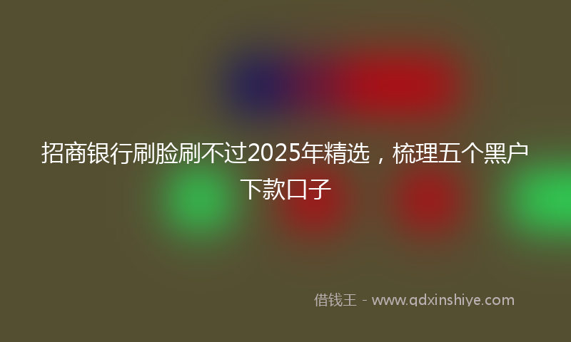 招商银行刷脸刷不过2025年精选，梳理五个黑户下款口子