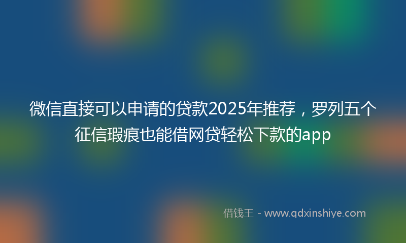 微信直接可以申请的贷款2025年推荐，罗列五个征信瑕疵也能借网贷轻松下款的app