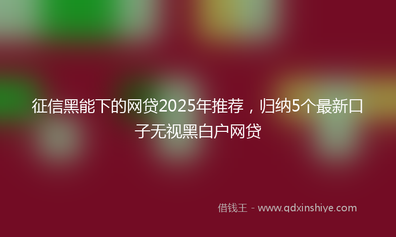 征信黑能下的网贷2025年推荐，归纳5个最新口子无视黑白户网贷
