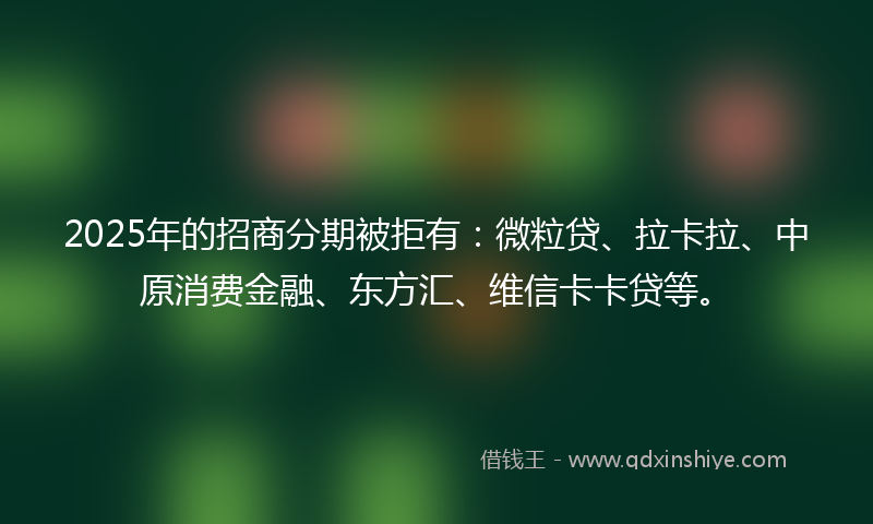 2025年的招商分期被拒有：微粒贷、拉卡拉、中原消费金融、东方汇、维信卡卡贷等。