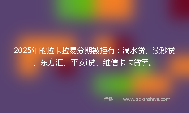 2025年的拉卡拉易分期被拒有：滴水贷、读秒贷、东方汇、平安i贷、维信卡卡贷等。