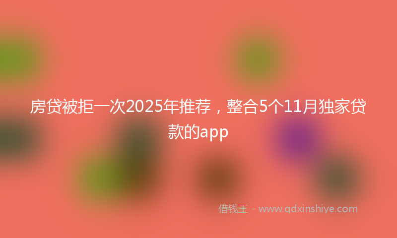 房贷被拒一次2025年推荐，整合5个11月独家贷款的app