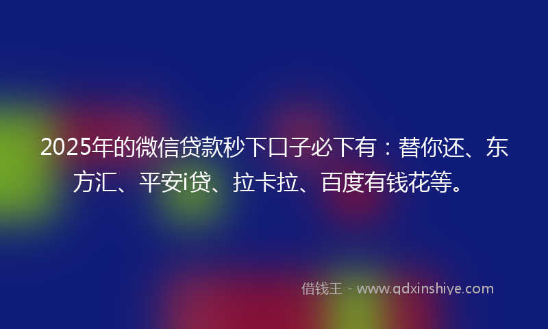 2025年的微信贷款秒下口子必下有：替你还、东方汇、平安i贷、拉卡拉、百度有钱花等。