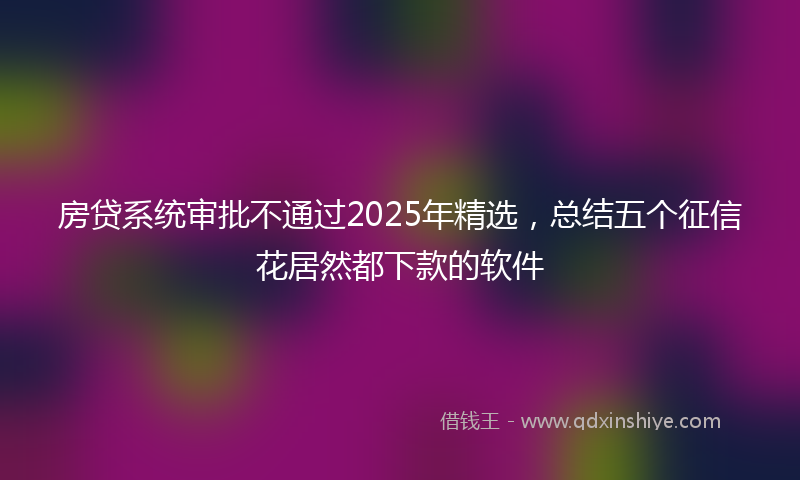 房贷系统审批不通过2025年精选，总结五个征信花居然都下款的软件