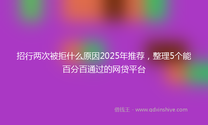 招行两次被拒什么原因2025年推荐，整理5个能百分百通过的网贷平台