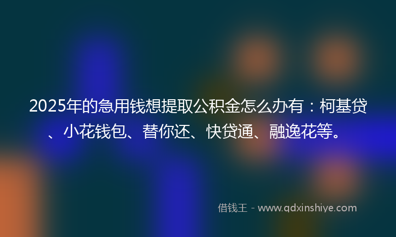 2025年的急用钱想提取公积金怎么办有：柯基贷、小花钱包、替你还、快贷通、融逸花等。