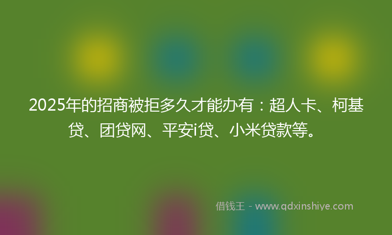 2025年的招商被拒多久才能办有：超人卡、柯基贷、团贷网、平安i贷、小米贷款等。