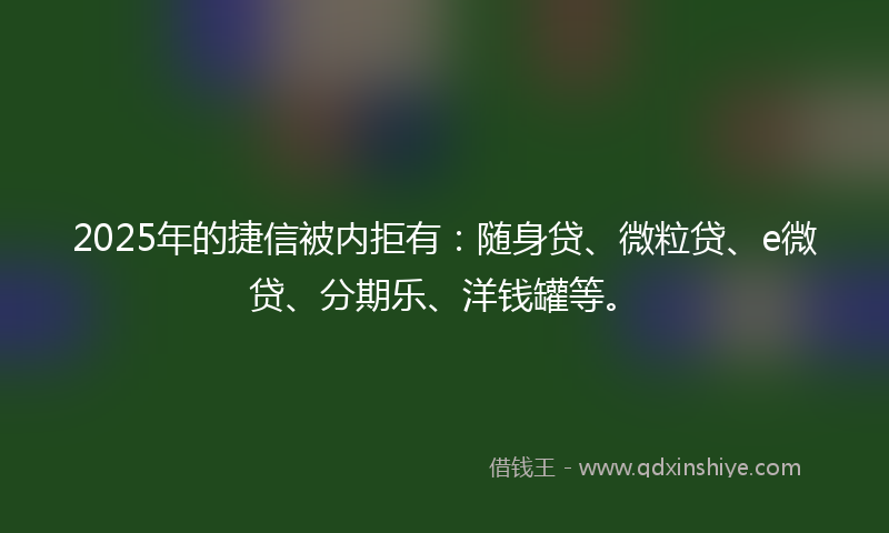 2025年的捷信被内拒有：随身贷、微粒贷、e微贷、分期乐、洋钱罐等。