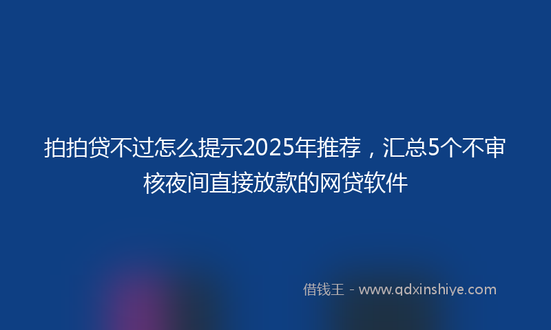 拍拍贷不过怎么提示2025年推荐，汇总5个不审核夜间直接放款的网贷软件