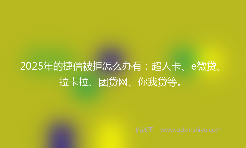 2025年的捷信被拒怎么办有：超人卡、e微贷、拉卡拉、团贷网、你我贷等。