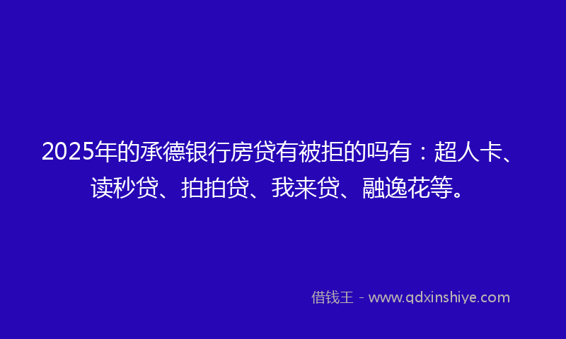 2025年的承德银行房贷有被拒的吗有：超人卡、读秒贷、拍拍贷、我来贷、融逸花等。