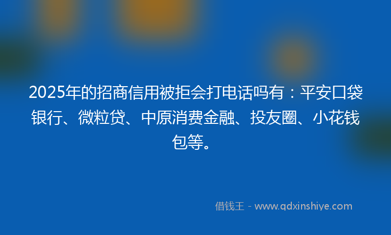2025年的招商信用被拒会打电话吗有：平安口袋银行、微粒贷、中原消费金融、投友圈、小花钱包等。