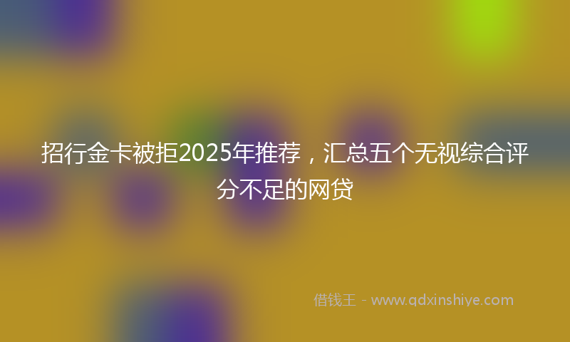 招行金卡被拒2025年推荐，汇总五个无视综合评分不足的网贷