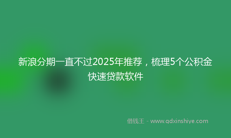 新浪分期一直不过2025年推荐，梳理5个公积金快速贷款软件