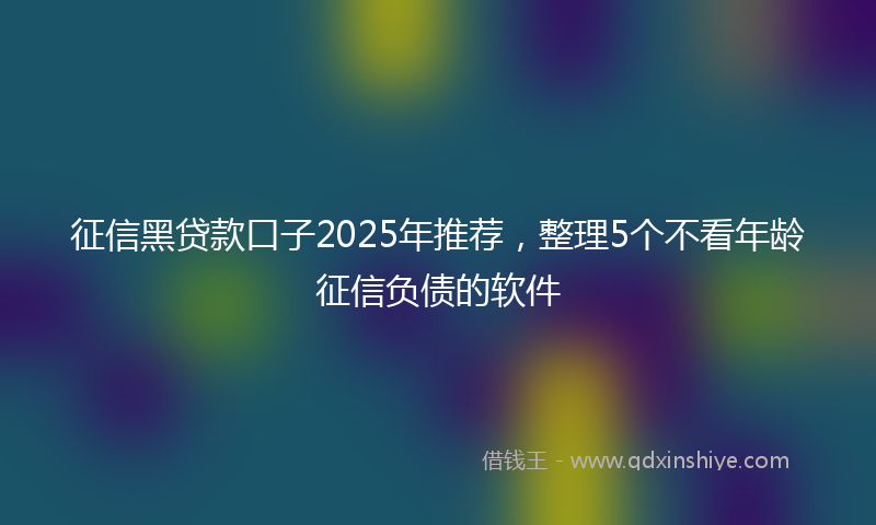 征信黑贷款口子2025年推荐，整理5个不看年龄征信负债的软件