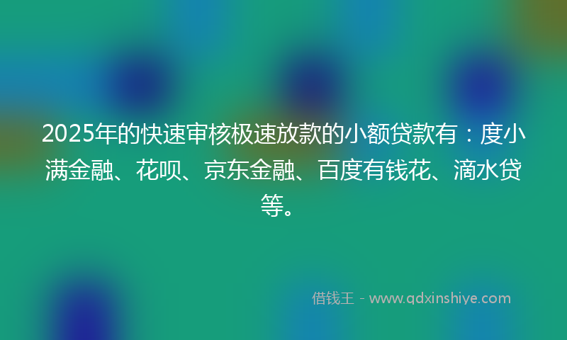 2025年的快速审核极速放款的小额贷款有：度小满金融、花呗、京东金融、百度有钱花、滴水贷等。