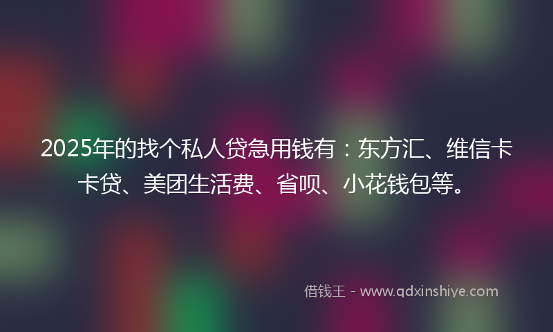 2025年的找个私人贷急用钱有：东方汇、维信卡卡贷、美团生活费、省呗、小花钱包等。