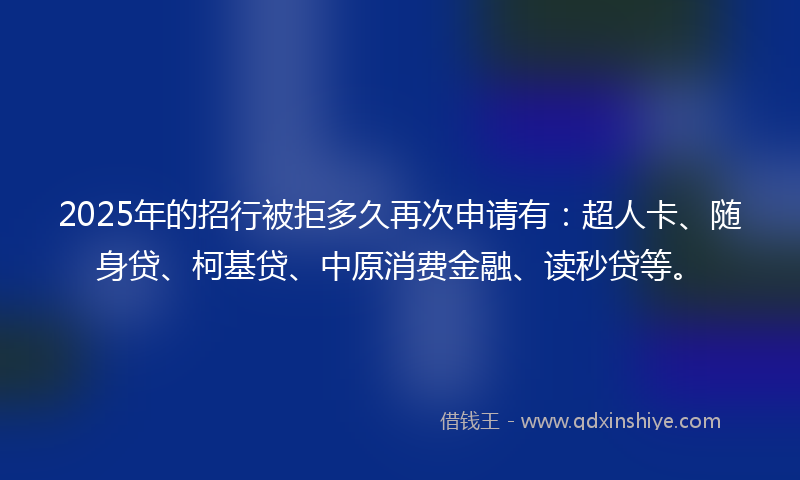 2025年的招行被拒多久再次申请有：超人卡、随身贷、柯基贷、中原消费金融、读秒贷等。