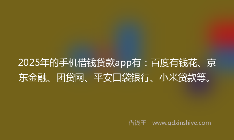 2025年的手机借钱贷款app有：百度有钱花、京东金融、团贷网、平安口袋银行、小米贷款等。