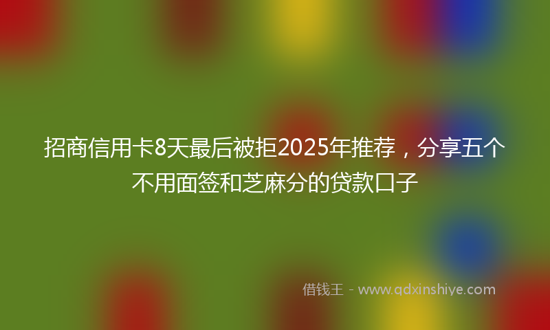 招商信用卡8天最后被拒2025年推荐，分享五个不用面签和芝麻分的贷款口子