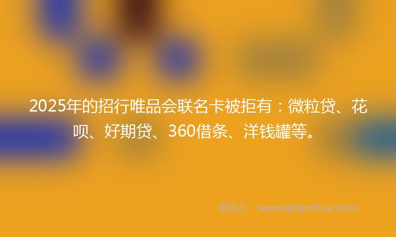 2025年的招行唯品会联名卡被拒有：微粒贷、花呗、好期贷、360借条、洋钱罐等。