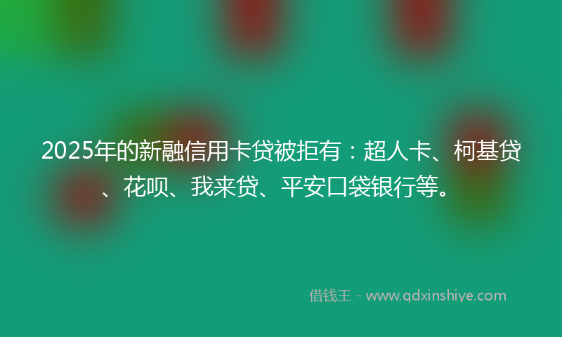2025年的新融信用卡贷被拒有：超人卡、柯基贷、花呗、我来贷、平安口袋银行等。