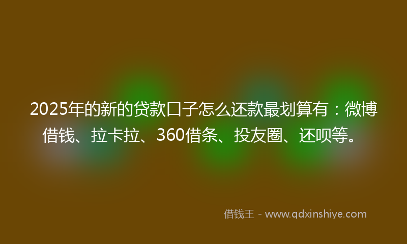 2025年的新的贷款口子怎么还款最划算有：微博借钱、拉卡拉、360借条、投友圈、还呗等。