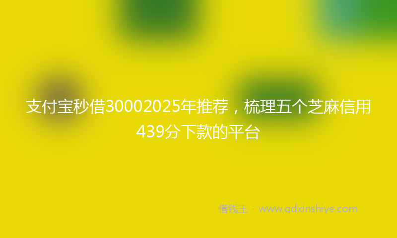 支付宝秒借30002025年推荐，梳理五个芝麻信用439分下款的平台