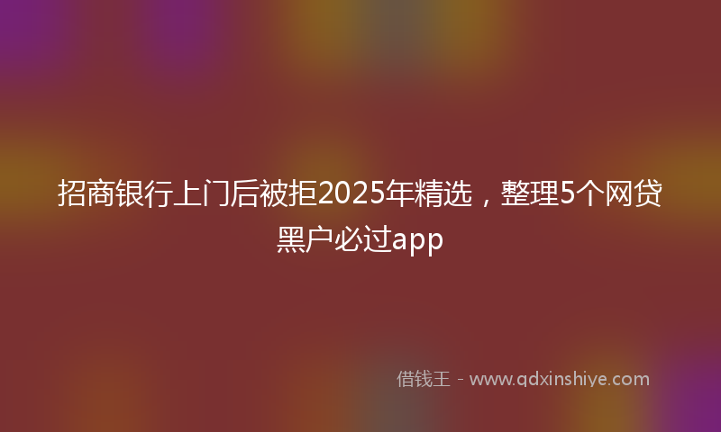 招商银行上门后被拒2025年精选，整理5个网贷黑户必过app