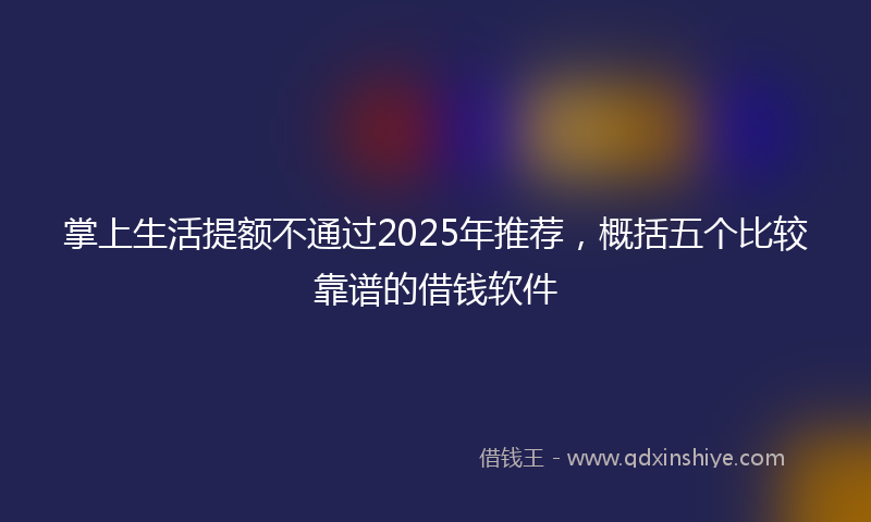 掌上生活提额不通过2025年推荐，概括五个比较靠谱的借钱软件