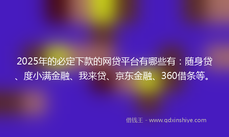 2025年的必定下款的网贷平台有哪些有：随身贷、度小满金融、我来贷、京东金融、360借条等。