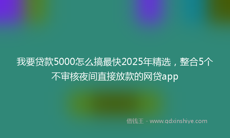 我要贷款5000怎么搞最快2025年精选，整合5个不审核夜间直接放款的网贷app