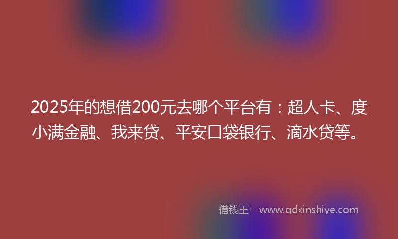 2025年的想借200元去哪个平台有：超人卡、度小满金融、我来贷、平安口袋银行、滴水贷等。