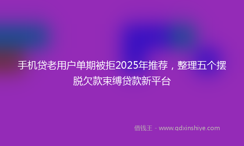 手机贷老用户单期被拒2025年推荐，整理五个摆脱欠款束缚贷款新平台