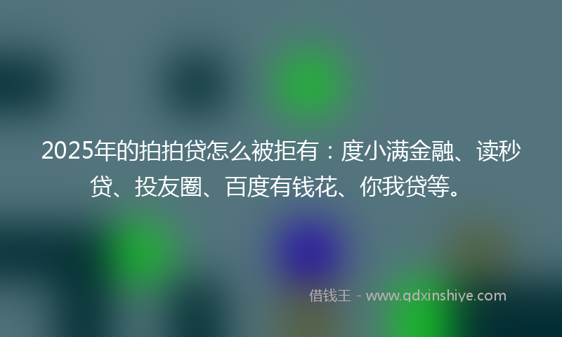 2025年的拍拍贷怎么被拒有：度小满金融、读秒贷、投友圈、百度有钱花、你我贷等。