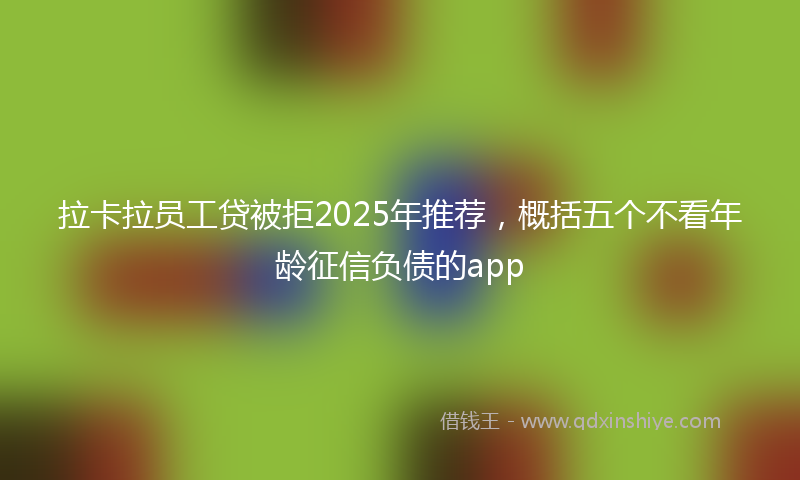 拉卡拉员工贷被拒2025年推荐，概括五个不看年龄征信负债的app