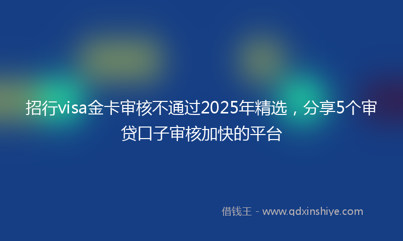 招行visa金卡审核不通过2025年精选，分享5个审贷口子审核加快的平台