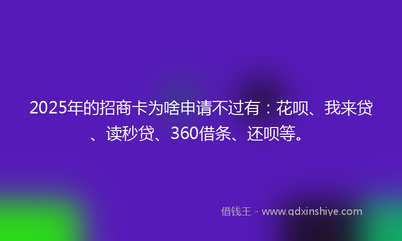 2025年的招商卡为啥申请不过有：花呗、我来贷、读秒贷、360借条、还呗等。