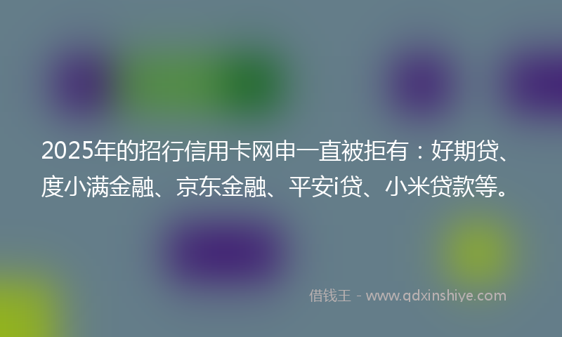 2025年的招行信用卡网申一直被拒有：好期贷、度小满金融、京东金融、平安i贷、小米贷款等。