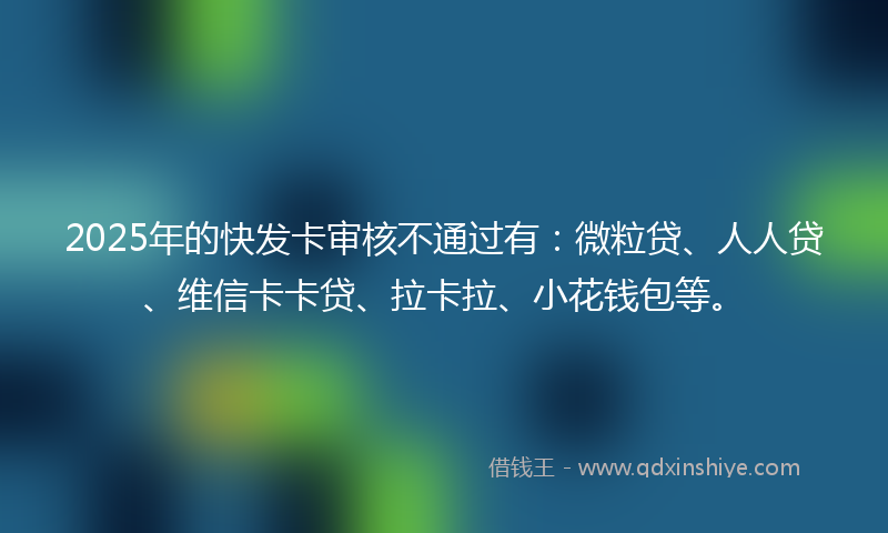 2025年的快发卡审核不通过有：微粒贷、人人贷、维信卡卡贷、拉卡拉、小花钱包等。